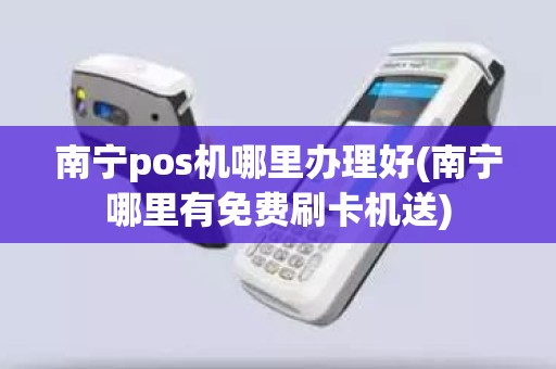 南宁pos机哪里办理好(南宁哪里有免费刷卡机送)