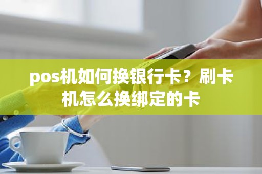 pos机如何换银行卡？刷卡机怎么换绑定的卡