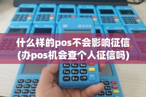 什么样的pos不会影响征信(办pos机会查个人征信吗)