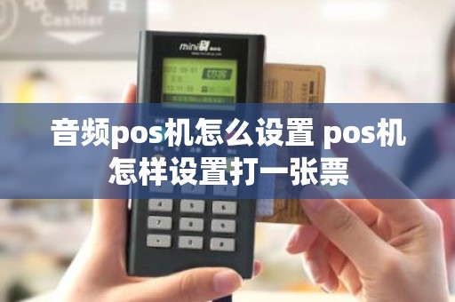 音频pos机怎么设置 pos机怎样设置打一张票