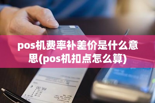 pos机费率补差价是什么意思(pos机扣点怎么算)