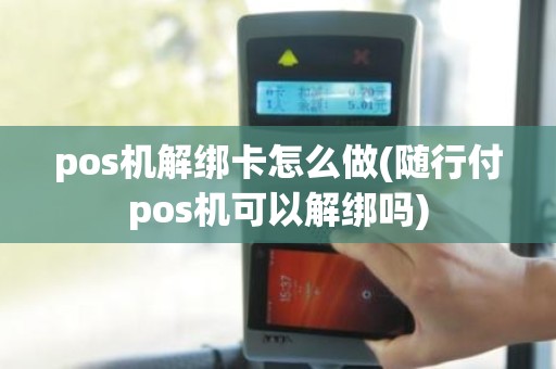 pos机解绑卡怎么做(随行付pos机可以解绑吗)