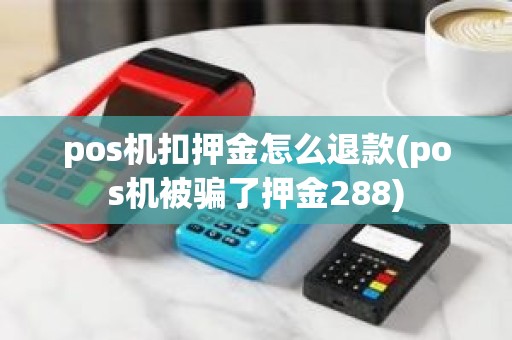 pos机扣押金怎么退款(pos机被骗了押金288)