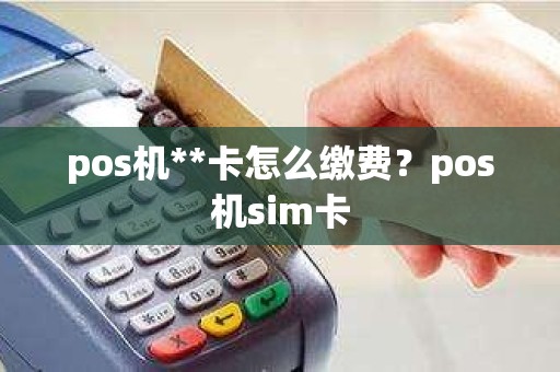 pos机**卡怎么缴费？pos机sim卡