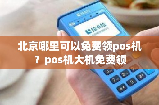 北京哪里可以免费领pos机？pos机大机免费领