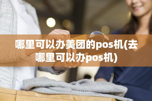 哪里可以办美团的pos机(去哪里可以办pos机)