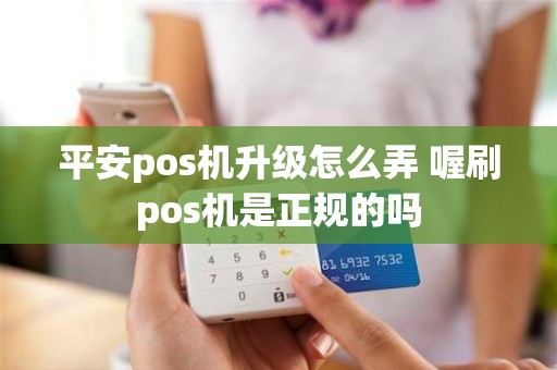 平安pos机升级怎么弄 喔刷pos机是正规的吗