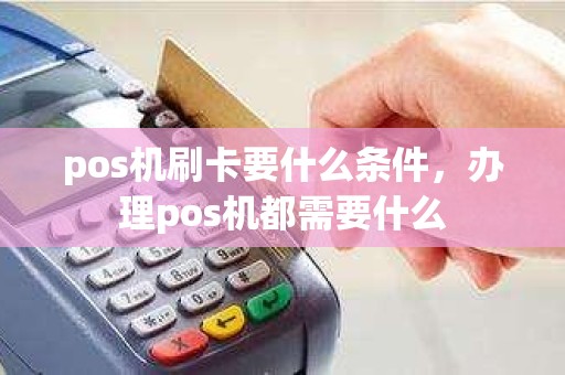 pos机刷卡要什么条件，办理pos机都需要什么