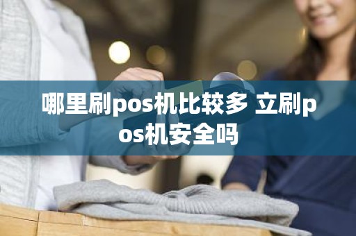 哪里刷pos机比较多 立刷pos机安全吗