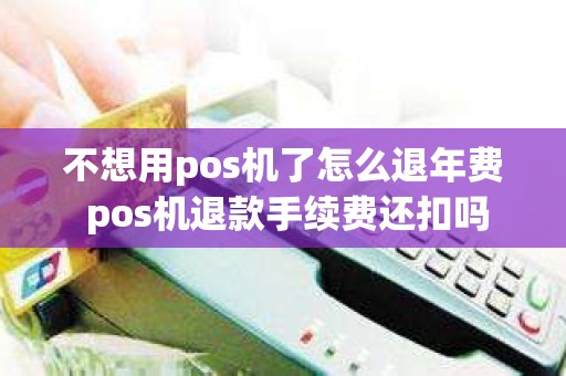 不想用pos机了怎么退年费 pos机退款手续费还扣吗