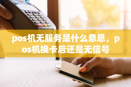 pos机无服务是什么意思，pos机换卡后还是无信号