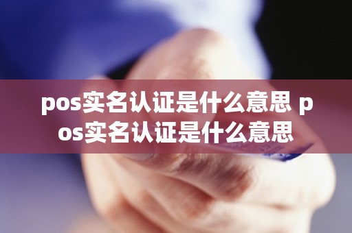 pos实名认证是什么意思 pos实名认证是什么意思