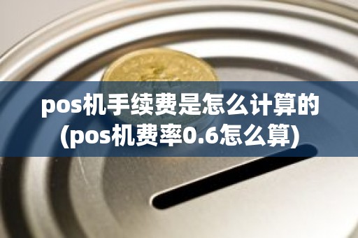 pos机手续费是怎么计算的(pos机费率0.6怎么算)