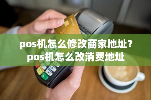 pos机怎么修改商家地址？pos机怎么改消费地址