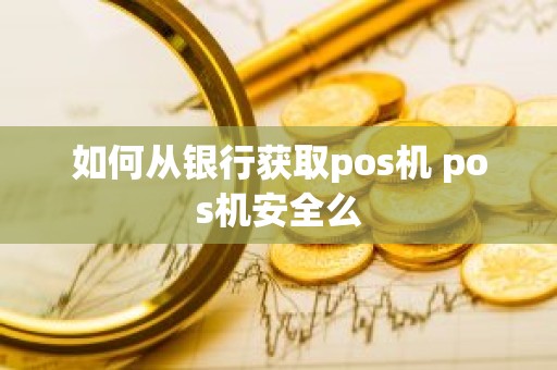 如何从银行获取pos机 pos机安全么