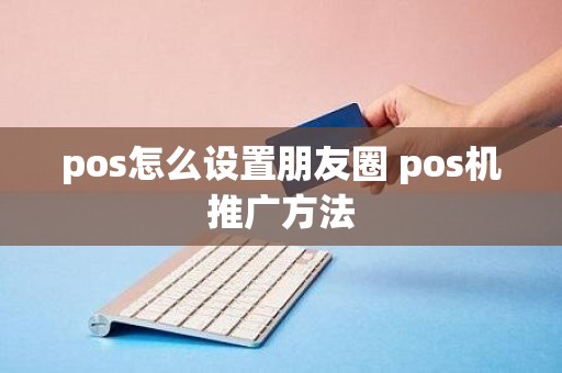 pos怎么设置朋友圈 pos机推广方法