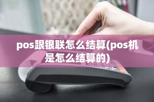 pos跟银联怎么结算(pos机是怎么结算的)