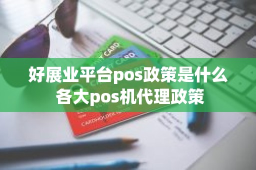 好展业平台pos政策是什么 各大pos机代理政策