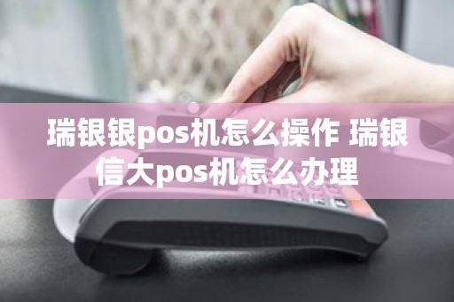 瑞银银pos机怎么操作 瑞银信大pos机怎么办理