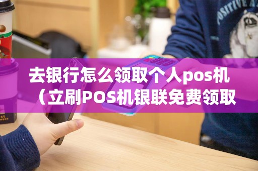 去银行怎么领取个人pos机（立刷POS机银联免费领取）