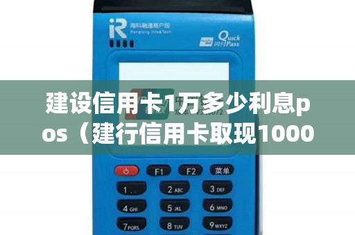 建设信用卡1万多少利息pos（建行信用卡取现10000手续费）