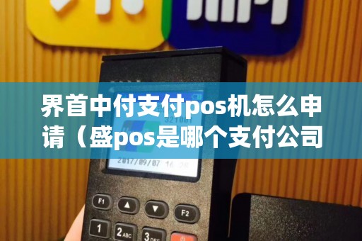 界首中付支付pos机怎么申请（盛pos是哪个支付公司的）