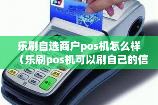 乐刷自选商户pos机怎么样（乐刷pos机可以刷自己的信用卡吗）