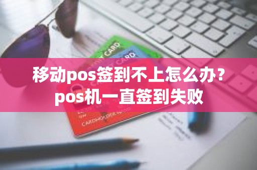 移动pos签到不上怎么办？pos机一直签到失败