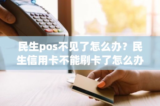 民生pos不见了怎么办？民生信用卡不能刷卡了怎么办