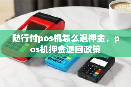 随行付pos机怎么退押金，pos机押金退回政策