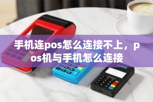 手机连pos怎么连接不上，pos机与手机怎么连接