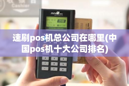 速刷pos机总公司在哪里(中国pos机十大公司排名)