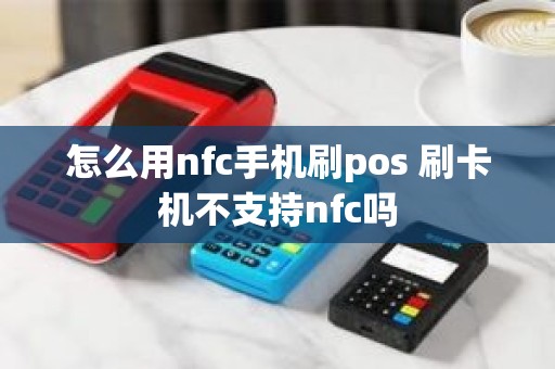 怎么用nfc手机刷pos 刷卡机不支持nfc吗