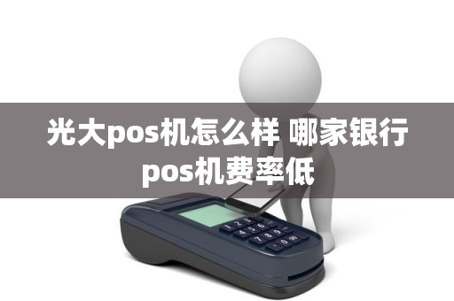 光大pos机怎么样 哪家银行pos机费率低