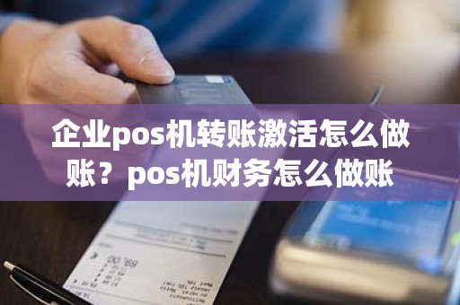 企业pos机转账激活怎么做账？pos机财务怎么做账