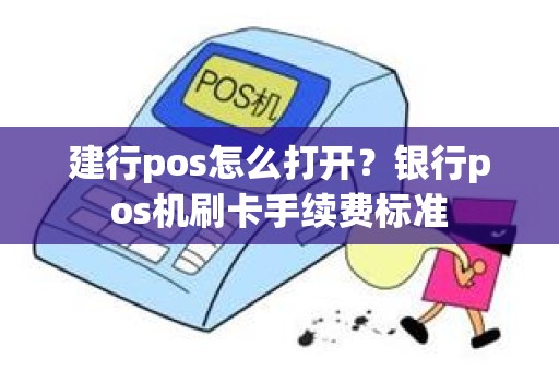 建行pos怎么打开？银行pos机刷卡手续费标准