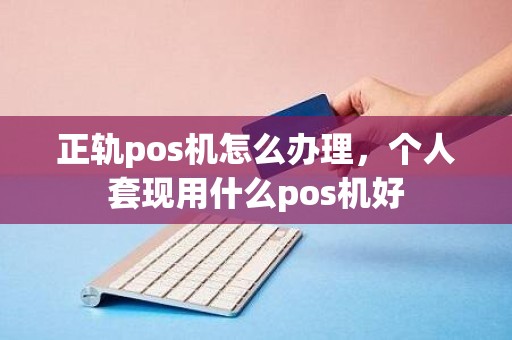 正轨pos机怎么办理，个人套现用什么pos机好