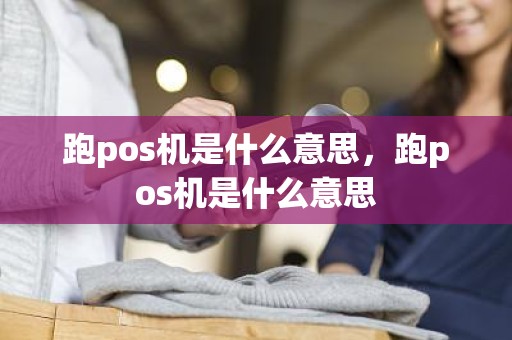 跑pos机是什么意思，跑pos机是什么意思