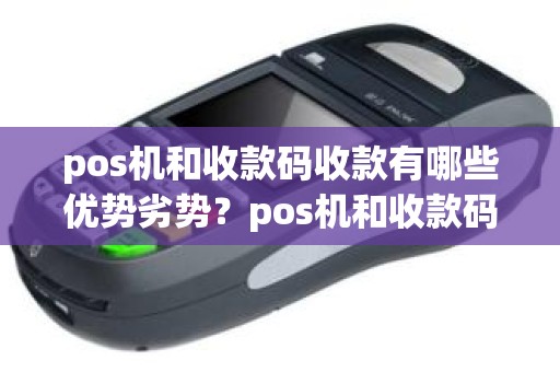 pos机和收款码收款有哪些优势劣势？pos机和收款码的区别在哪里