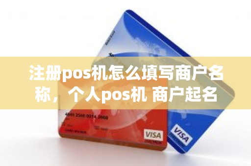 注册pos机怎么填写商户名称，个人pos机 商户起名