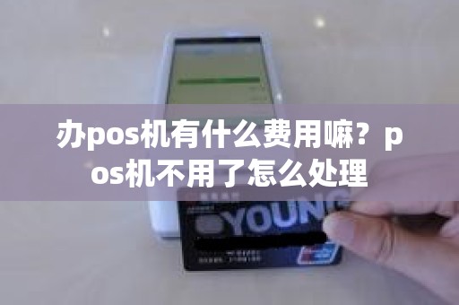 办pos机有什么费用嘛？pos机不用了怎么处理