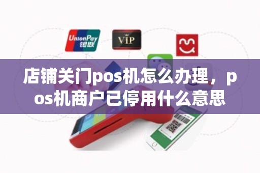 店铺关门pos机怎么办理，pos机商户已停用什么意思