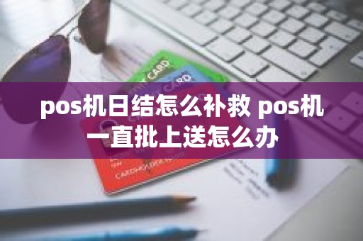 pos机日结怎么补救 pos机一直批上送怎么办