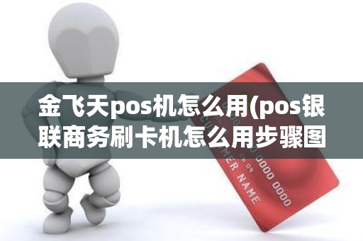 金飞天pos机怎么用(pos银联商务刷卡机怎么用步骤图)