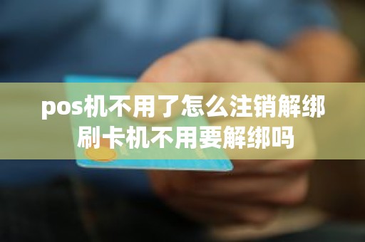 pos机不用了怎么注销解绑 刷卡机不用要解绑吗