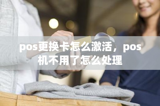 pos更换卡怎么激活，pos机不用了怎么处理