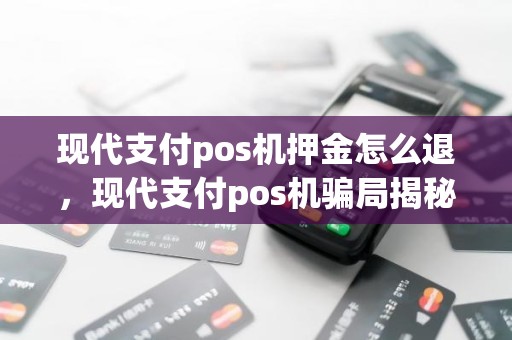 现代支付pos机押金怎么退，现代支付pos机骗局揭秘