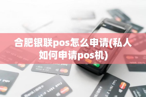 合肥银联pos怎么申请(私人如何申请pos机)