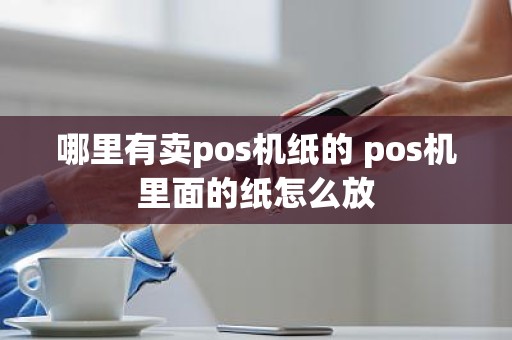 哪里有卖pos机纸的 pos机里面的纸怎么放