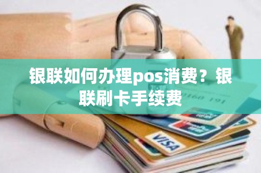 银联如何办理pos消费？银联刷卡手续费